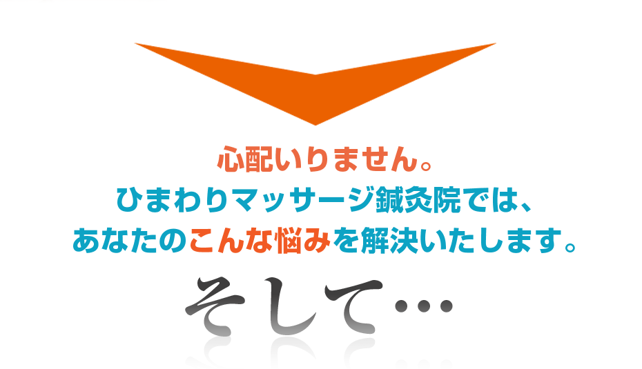 心配いりません。ひまわりマッサージ鍼灸院では、あなたのこんな悩みを解決いたします。そして・・・