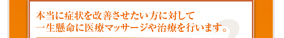 本当に症状を改善させたい方に対して一生懸命に医療マッサージや治療を行います。