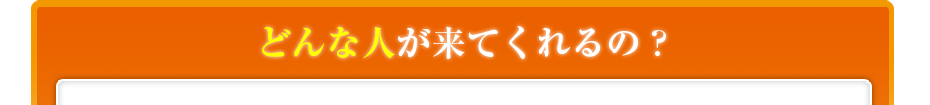 どんな人が来てくれるの?