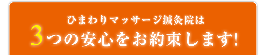 ひまわりマッサージ鍼灸院は3つの安心をお約束します!