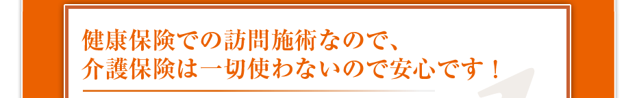 健康保険での訪問マッサージなので、介護保険は一切使わないので安心です!